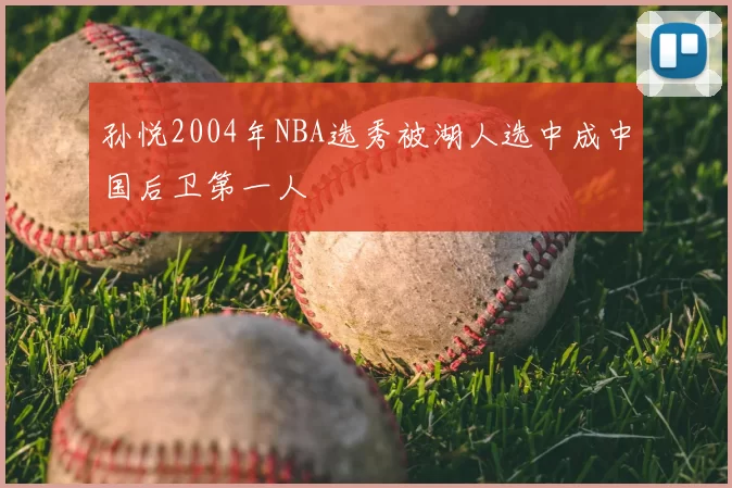 孙悦2004年NBA选秀被湖人选中成中国后卫第一人