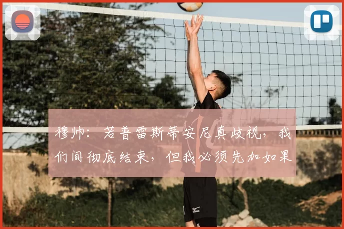 穆帅：若普雷斯蒂安尼真歧视，我们间彻底结束，但我必须先加如果