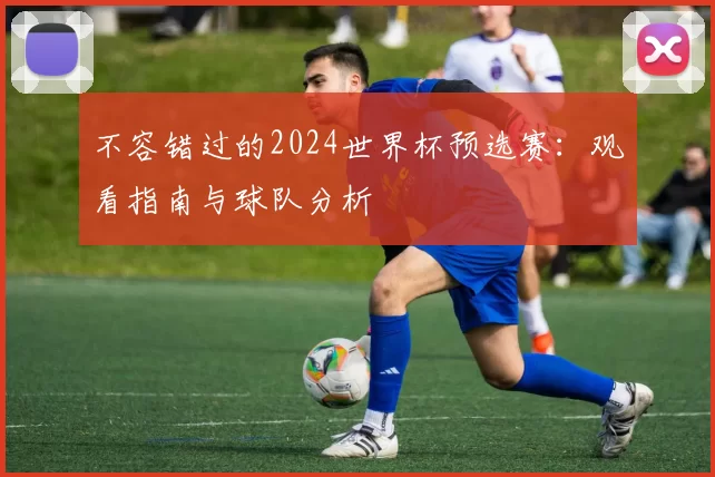 不容错过的2024世界杯预选赛:观看指南与球队分析
