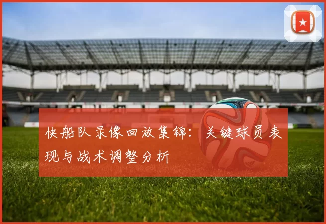 快船队录像回放集锦：关键球员表现与战术调整分析