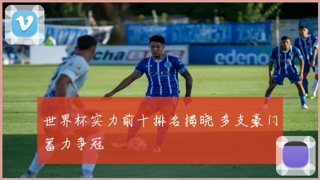 世界杯实力前十排名揭晓 多支豪门蓄力争冠