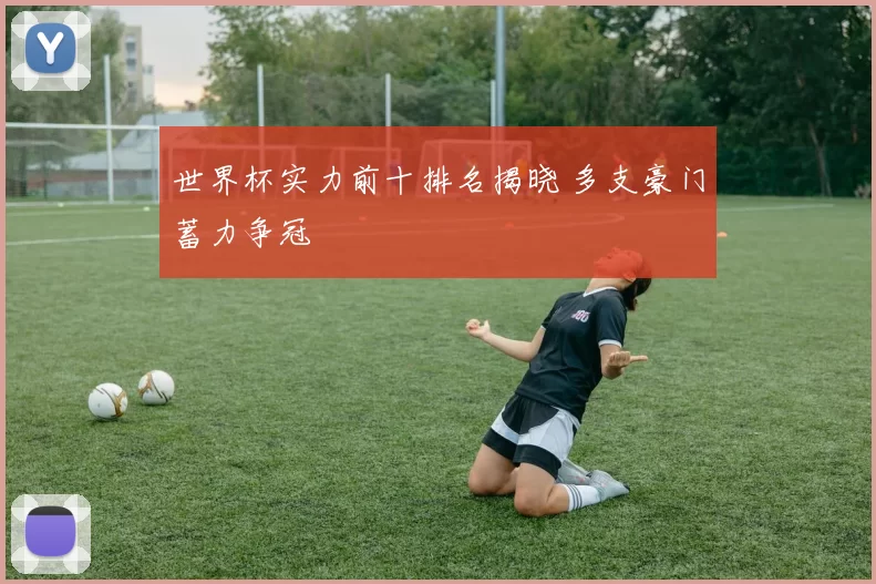 世界杯实力前十排名揭晓 多支豪门蓄力争冠
