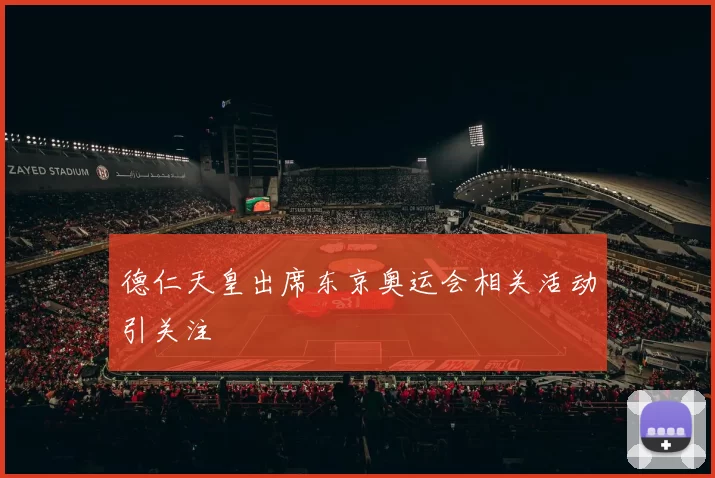 德仁天皇出席东京奥运会相关活动引关注