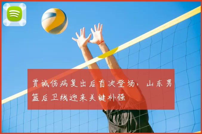 贾诚伤病复出后首次登场，山东男篮后卫线迎来关键补强