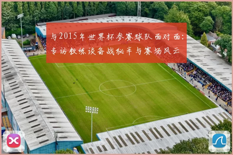 与2015年世界杯参赛球队面对面：专访教练谈备战秘辛与赛场风云