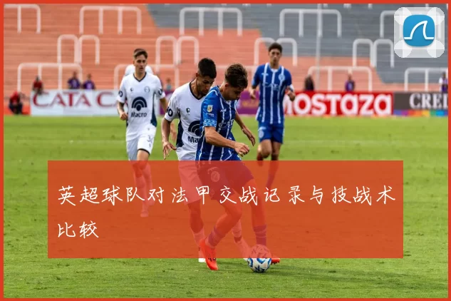 英超球队对法甲交战记录与技战术比较