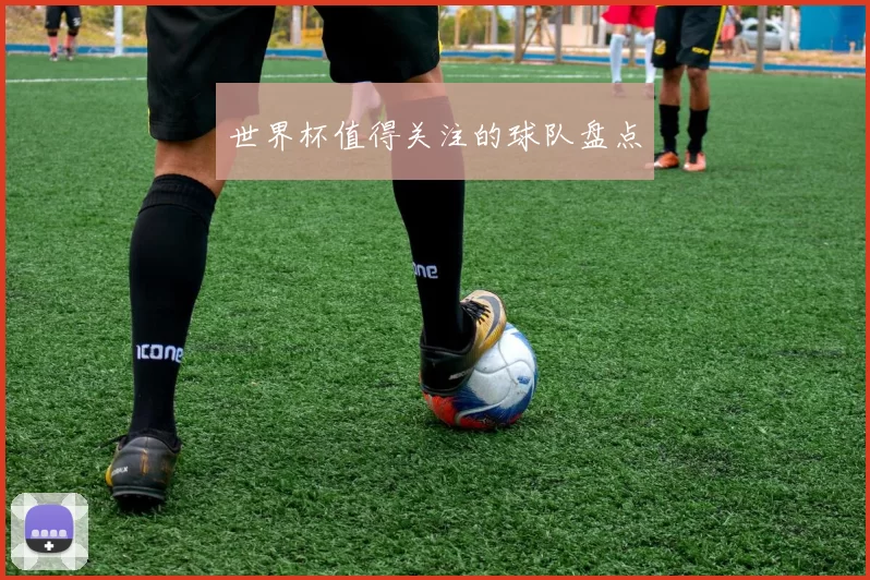 世界杯值得关注的球队盘点