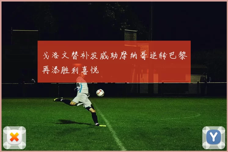 戈洛文替补发威助摩纳哥逆转巴黎再添胜利喜悦