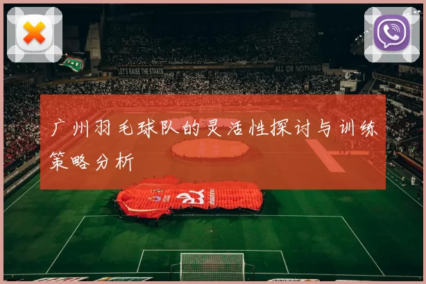 广州羽毛球队的灵活性探讨与训练策略分析