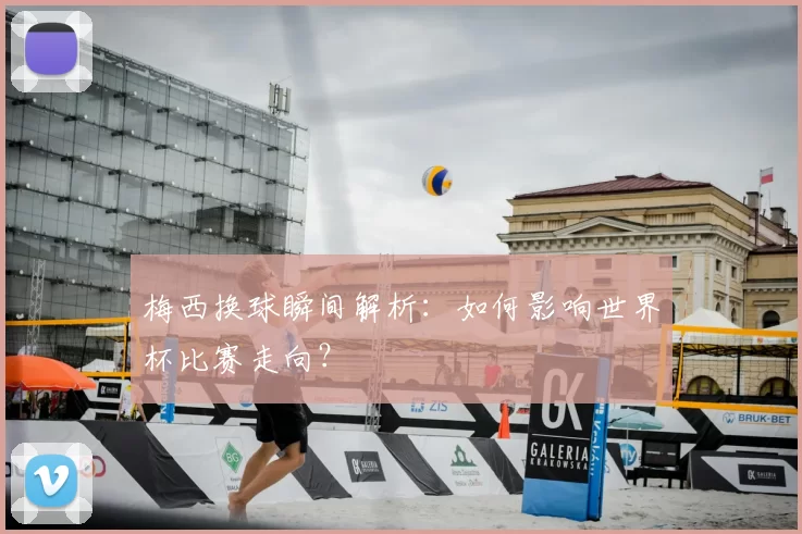 梅西换球瞬间解析：如何影响世界杯比赛走向？