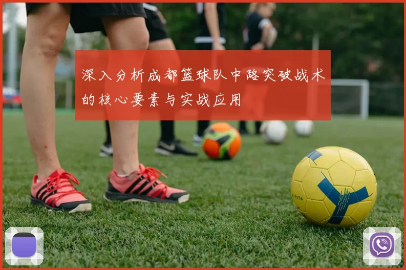 深入分析成都篮球队中路突破战术的核心要素与实战应用