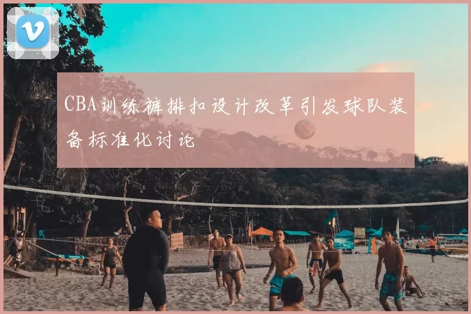 CBA训练裤排扣设计改革引发球队装备标准化讨论