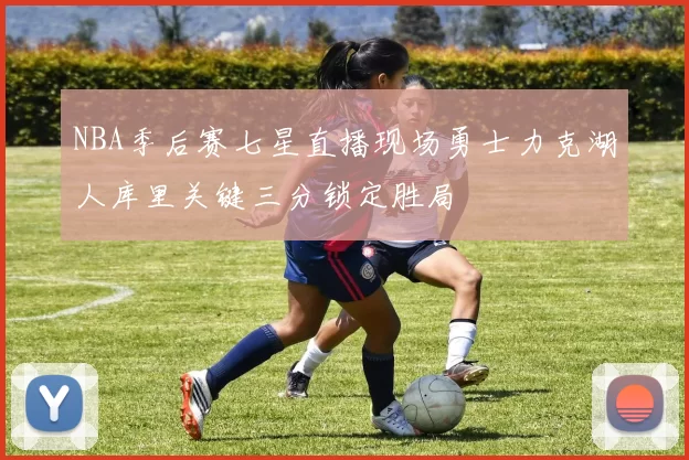 NBA季后赛七星直播现场勇士力克湖人库里关键三分锁定胜局