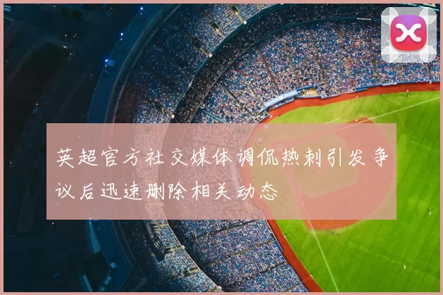 英超官方社交媒体调侃热刺引发争议后迅速删除相关动态