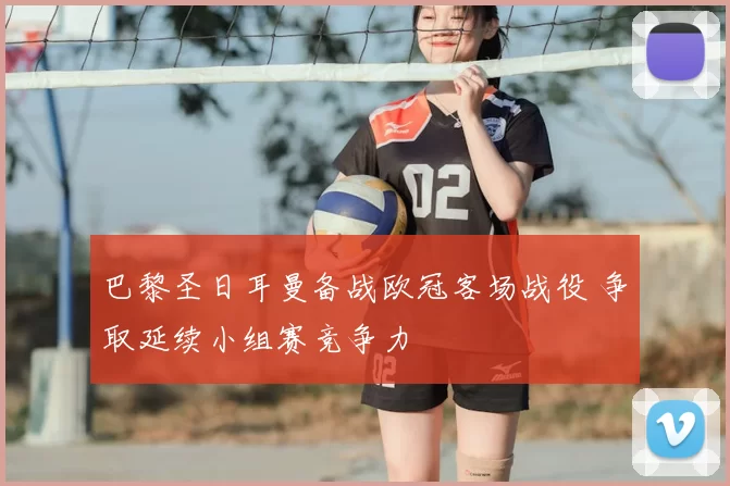巴黎圣日耳曼备战欧冠客场战役 争取延续小组赛竞争力