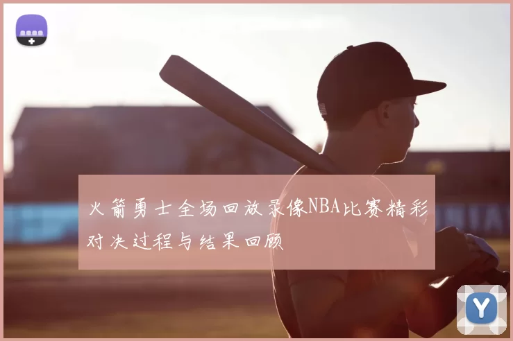 火箭勇士全场回放录像NBA比赛精彩对决过程与结果回顾