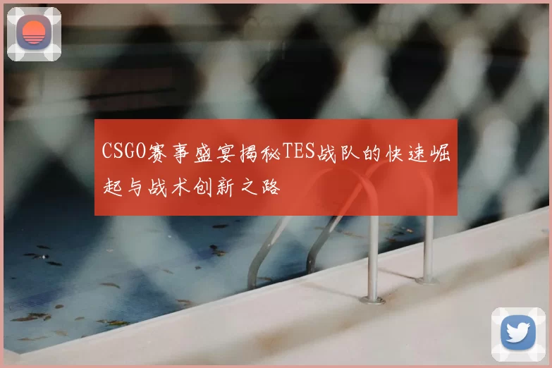 CSGO赛事盛宴揭秘TES战队的快速崛起与战术创新之路