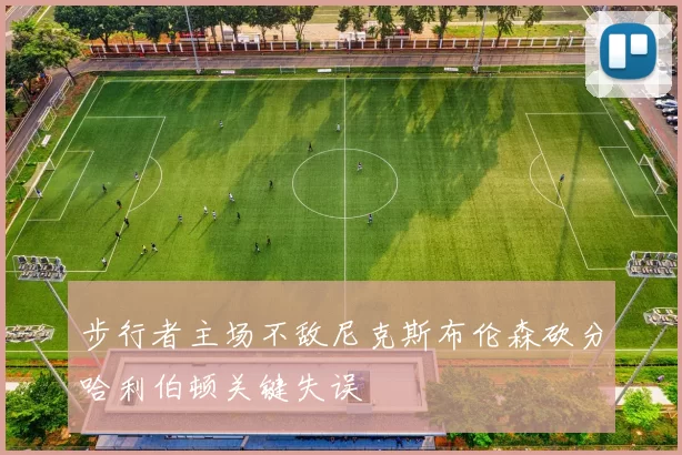 步行者主场不敌尼克斯布伦森砍分哈利伯顿关键失误