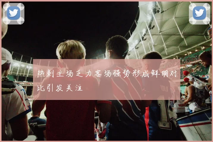 热刺主场乏力客场强势形成鲜明对比引发关注