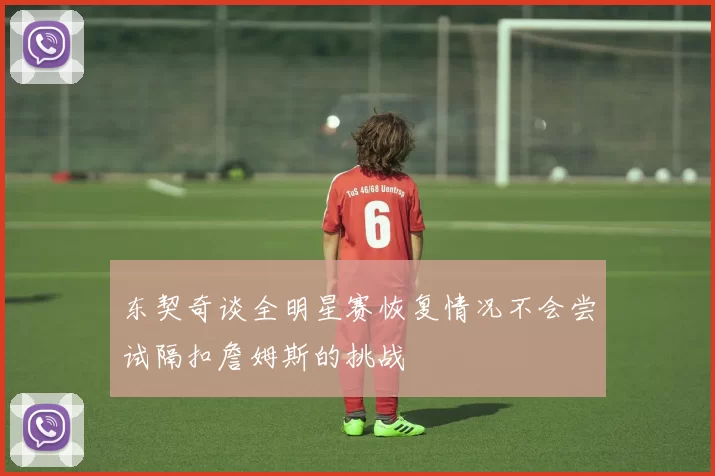 东契奇谈全明星赛恢复情况不会尝试隔扣詹姆斯的挑战
