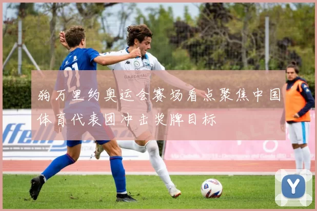 狗万里约奥运会赛场看点聚焦中国体育代表团冲击奖牌目标