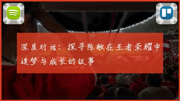 深度对话：探寻陈敏在王者荣耀中追梦与成长的故事