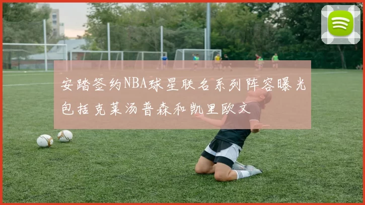 安踏签约NBA球星联名系列阵容曝光包括克莱汤普森和凯里欧文
