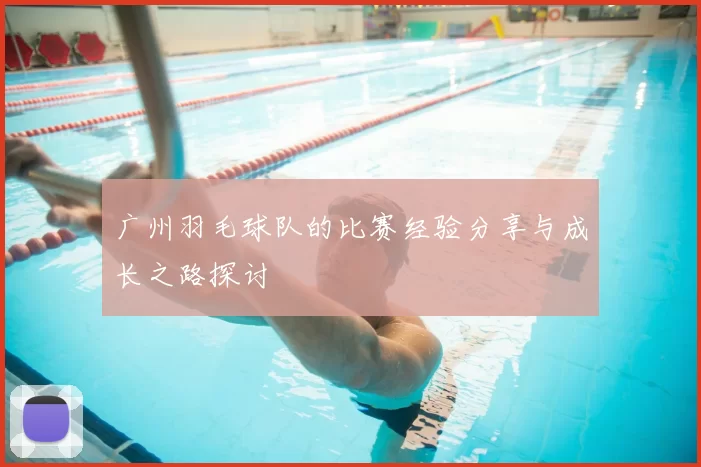 广州羽毛球队的比赛经验分享与成长之路探讨