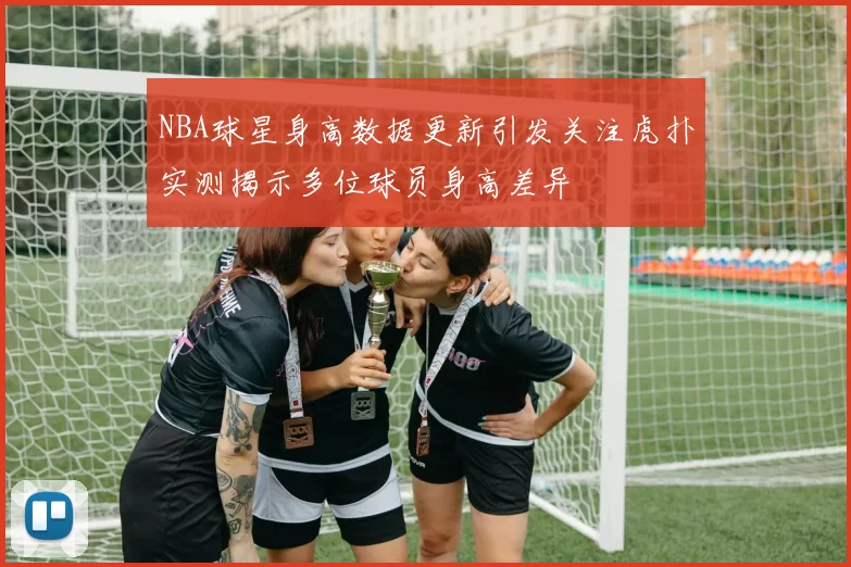 NBA球星身高数据更新引发关注虎扑实测揭示多位球员身高差异