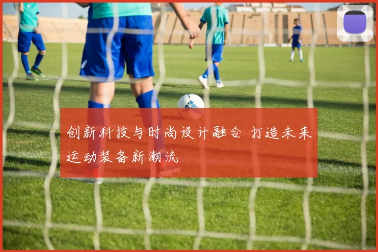 创新科技与时尚设计融合 打造未来运动装备新潮流