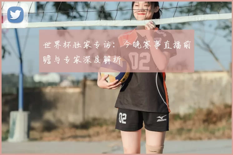 世界杯独家专访：今晚赛事直播前瞻与专家深度解析
