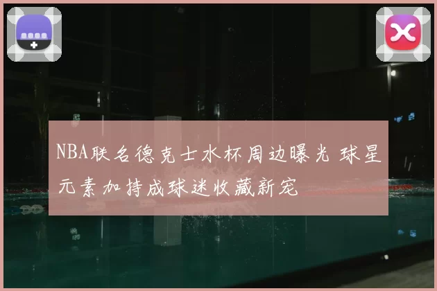 NBA联名德克士水杯周边曝光 球星元素加持成球迷收藏新宠
