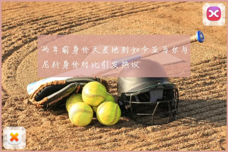 两年前身价天差地别如今亚马尔与尼科身价对比引发热议
