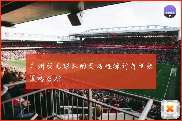 广州羽毛球队的灵活性探讨与训练策略分析