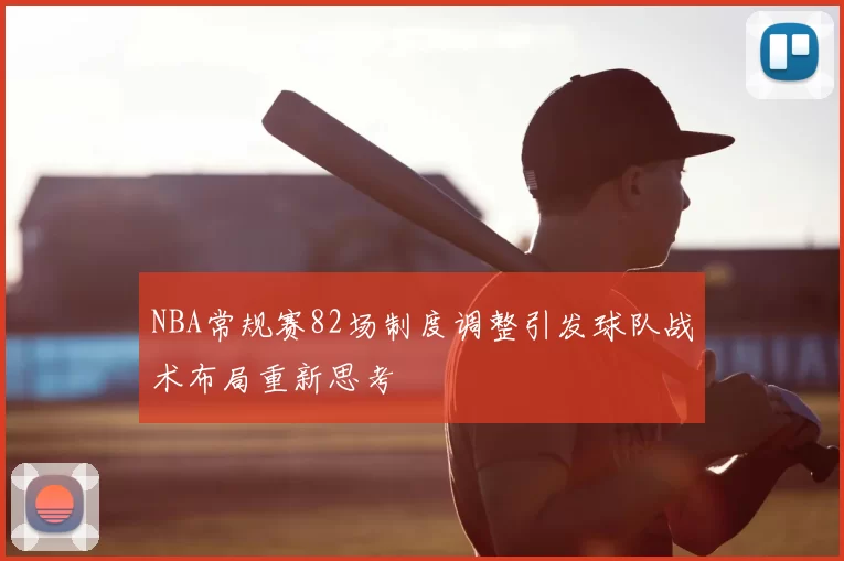 NBA常规赛82场制度调整引发球队战术布局重新思考
