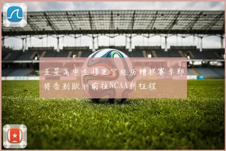 五星高中生穆里宁经历糟糕赛季即将告别欧洲前往NCAA新征程