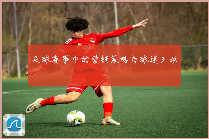 足球赛事中的营销策略与球迷互动