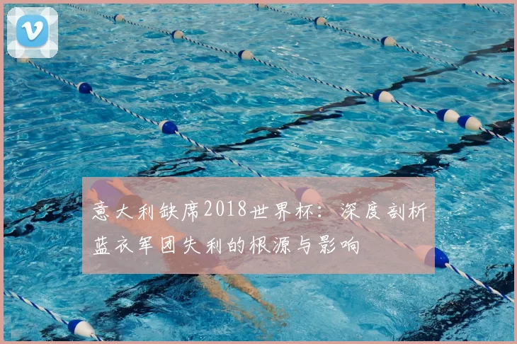意大利缺席2018世界杯：深度剖析蓝衣军团失利的根源与影响