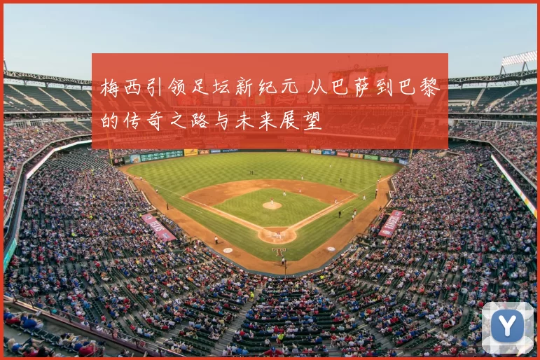 梅西引领足坛新纪元 从巴萨到巴黎的传奇之路与未来展望