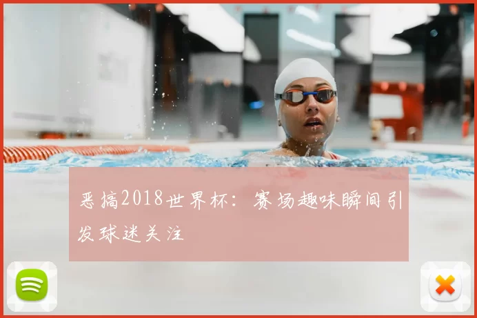 恶搞2018世界杯:赛场趣味瞬间引发球迷关注