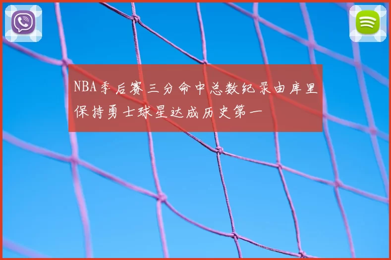 NBA季后赛三分命中总数纪录由库里保持勇士球星达成历史第一