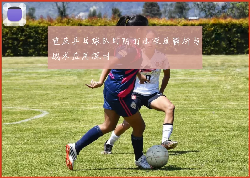重庆乒乓球队盯防打法深度解析与战术应用探讨