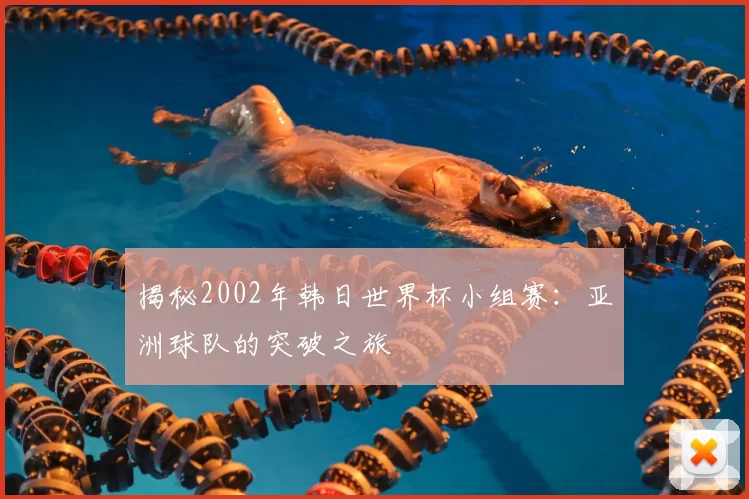 揭秘2002年韩日世界杯小组赛：亚洲球队的突破之旅