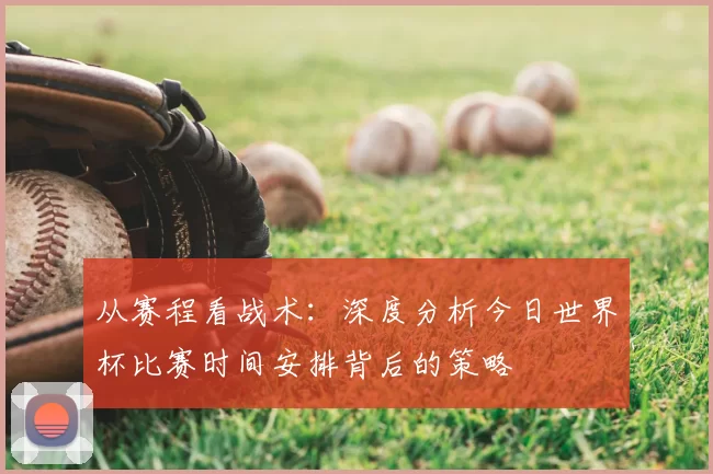 从赛程看战术：深度分析今日世界杯比赛时间安排背后的策略