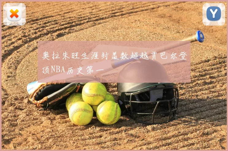 奥拉朱旺生涯封盖数超越贾巴尔登顶NBA历史第一