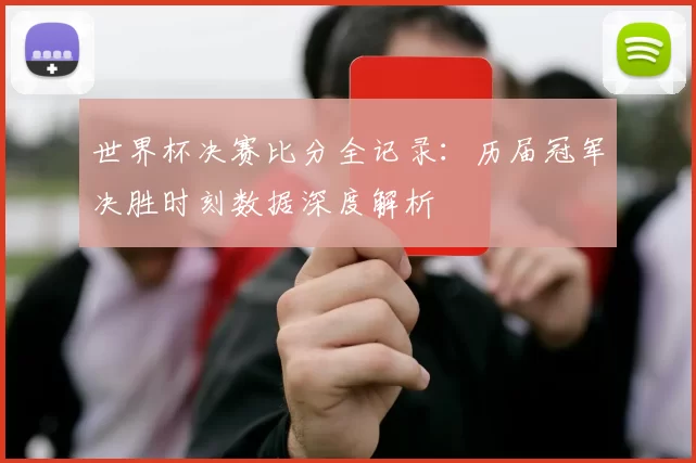 世界杯决赛比分全记录:历届冠军决胜时刻数据深度解析