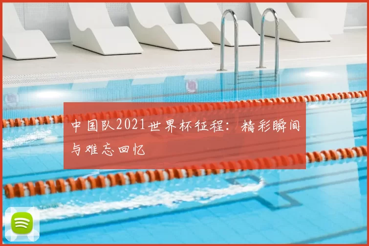 中国队2021世界杯征程:精彩瞬间与难忘回忆
