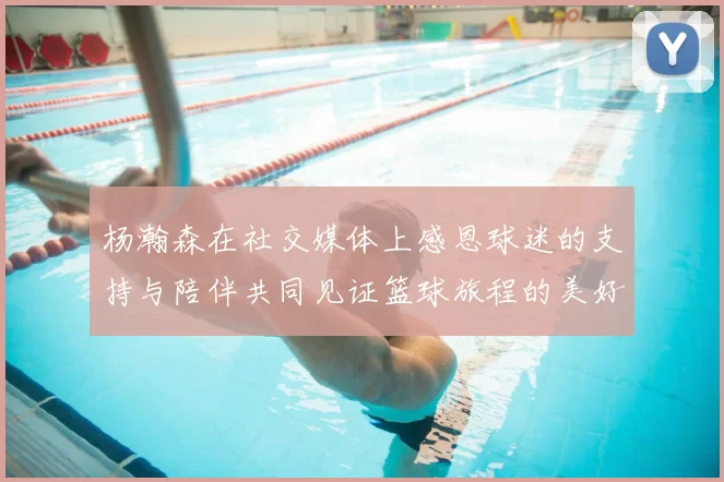 杨瀚森在社交媒体上感恩球迷的支持与陪伴共同见证篮球旅程的美好时刻