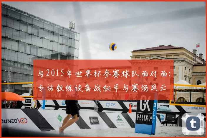 与2015年世界杯参赛球队面对面:专访教练谈备战秘辛与赛场风云