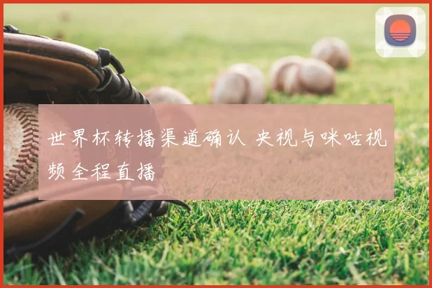 世界杯转播渠道确认 央视与咪咕视频全程直播